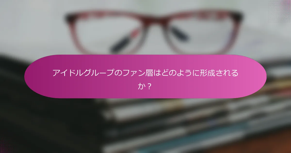 アイドルグループのファン層はどのように形成されるか？