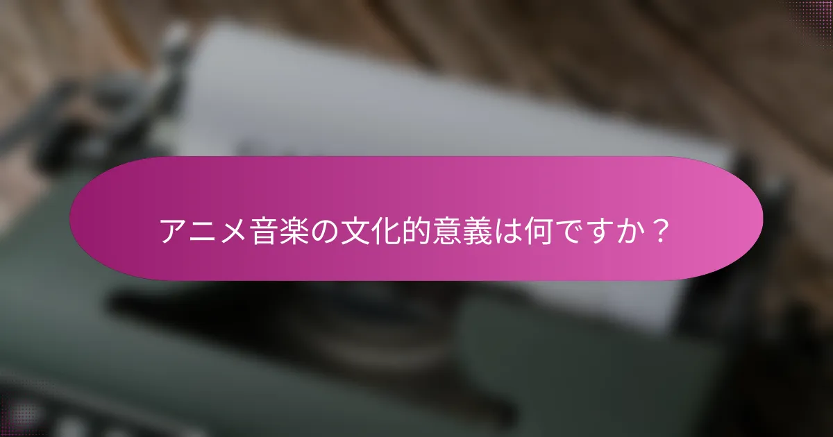 アニメ音楽の文化的意義は何ですか？