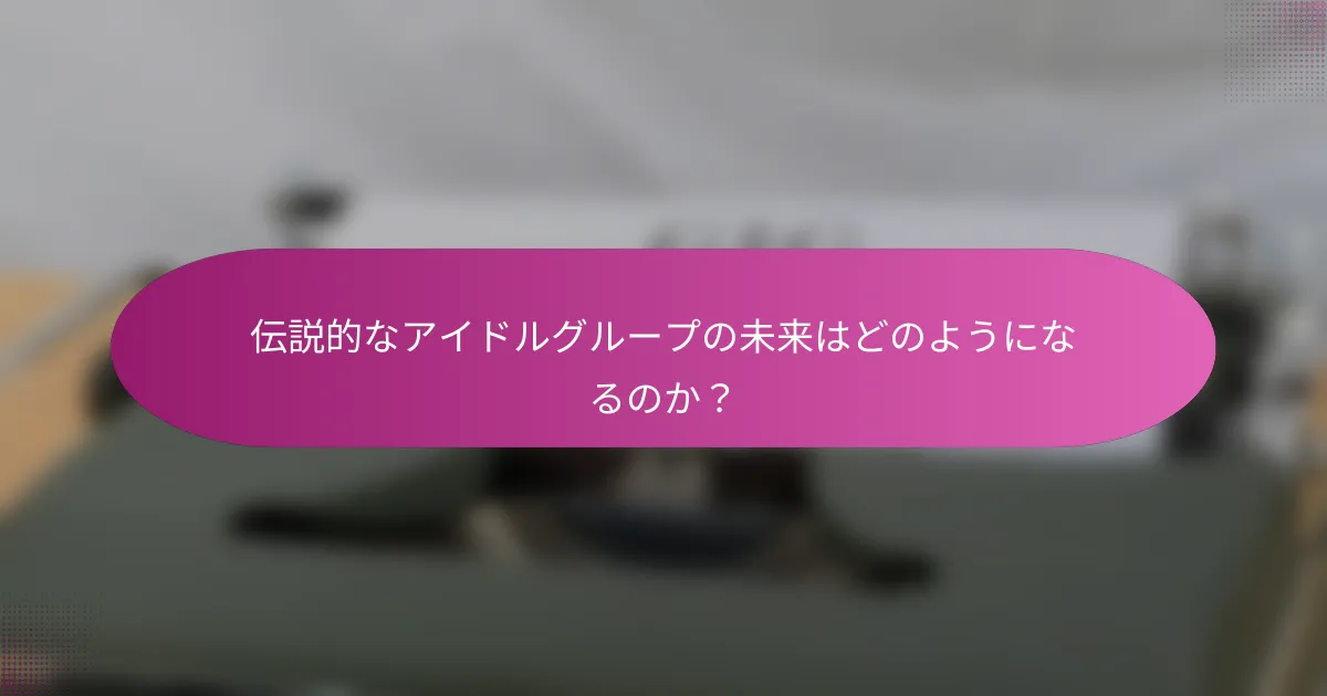 伝説的なアイドルグループの未来はどのようになるのか？