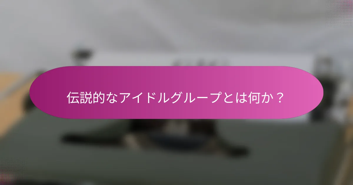 伝説的なアイドルグループとは何か？
