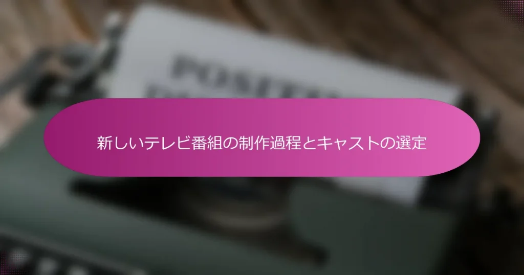 新しいテレビ番組の制作過程とキャストの選定