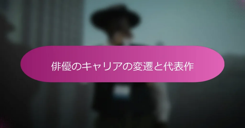 俳優のキャリアの変遷と代表作