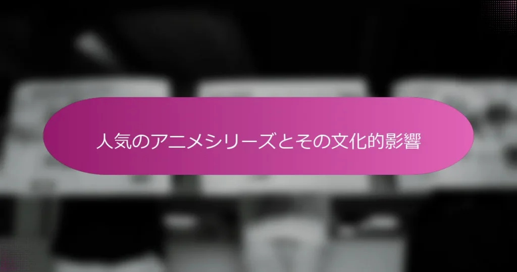 人気のアニメシリーズとその文化的影響