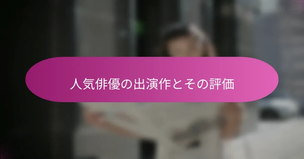 人気俳優の出演作とその評価