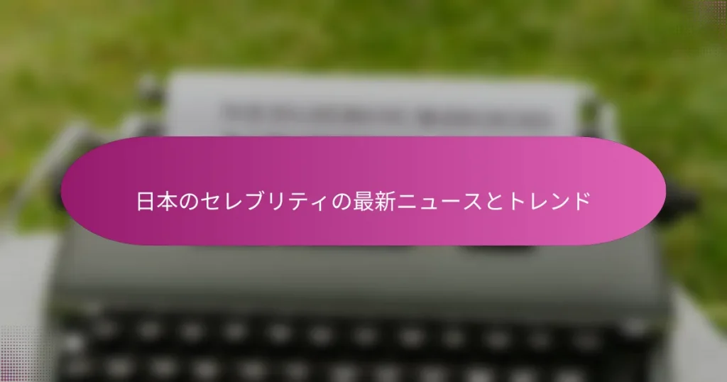 日本のセレブリティの最新ニュースとトレンド
