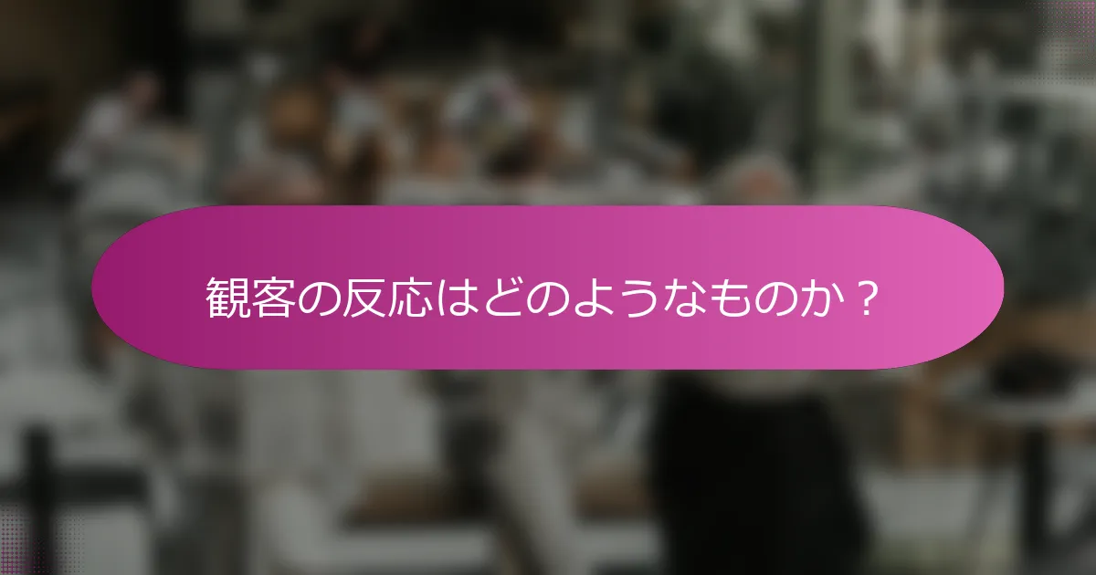 観客の反応はどのようなものか？