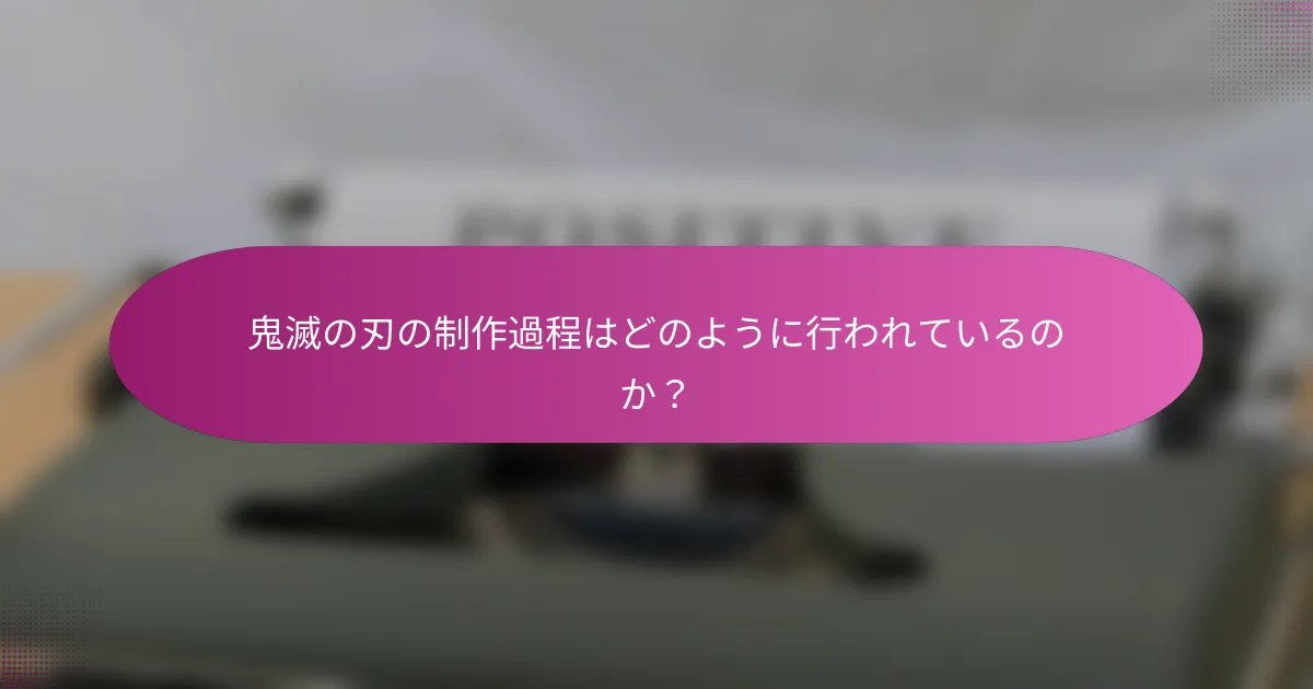 鬼滅の刃の制作過程はどのように行われているのか？