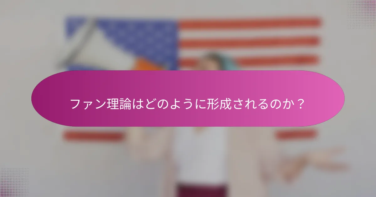 ファン理論はどのように形成されるのか？
