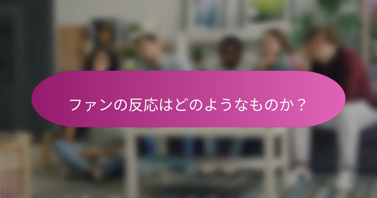 ファンの反応はどのようなものか？