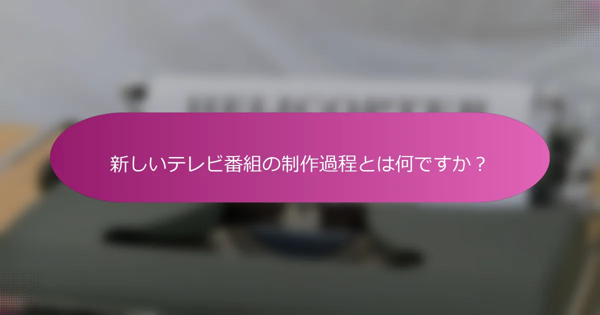 新しいテレビ番組の制作過程とは何ですか？