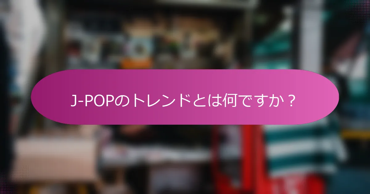 J-POPのトレンドとは何ですか？