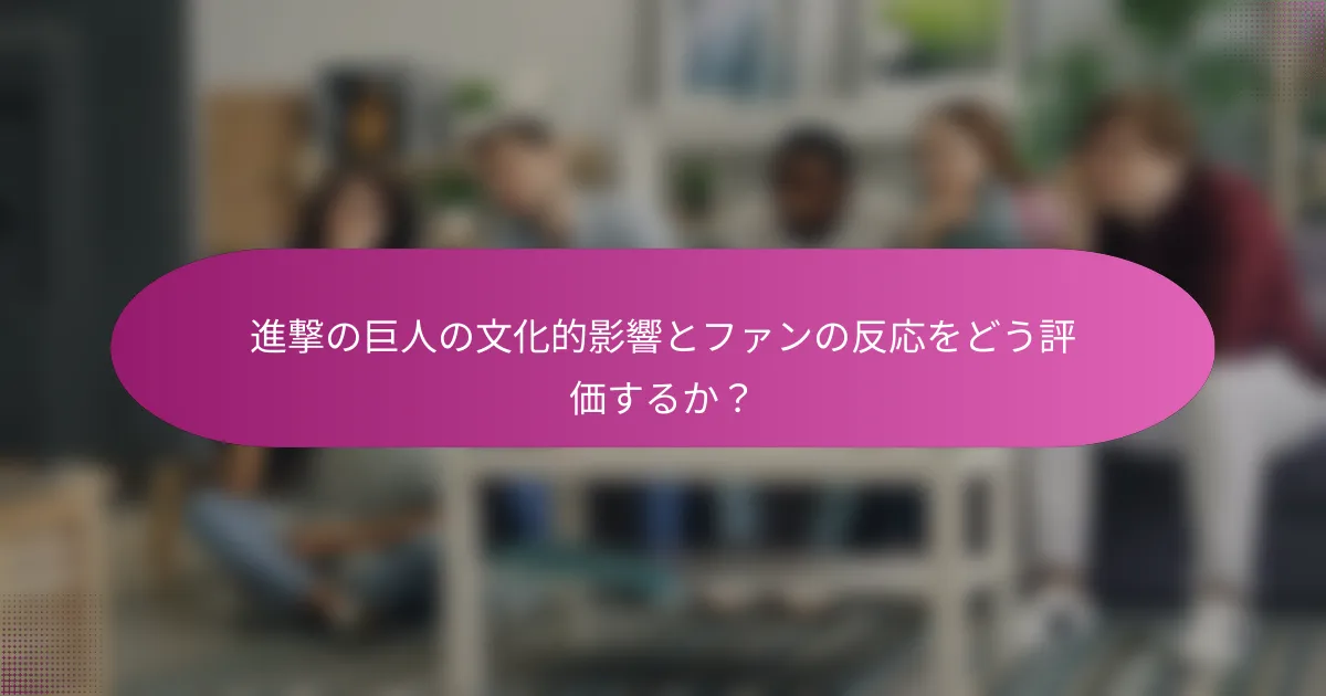 進撃の巨人の文化的影響とファンの反応をどう評価するか？