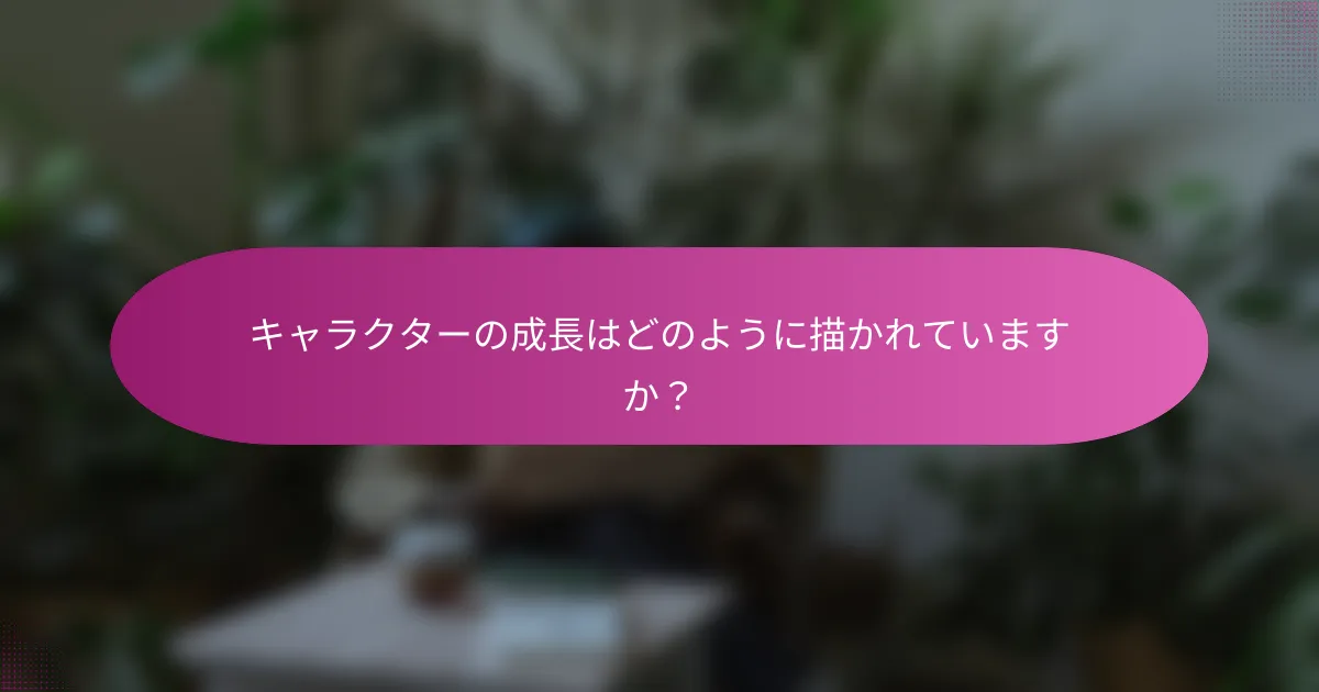 キャラクターの成長はどのように描かれていますか？