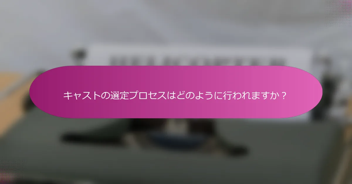 キャストの選定プロセスはどのように行われますか？