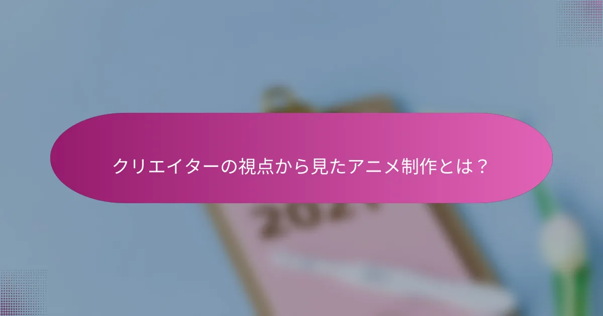 クリエイターの視点から見たアニメ制作とは？