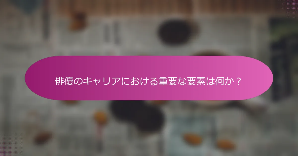 俳優のキャリアにおける重要な要素は何か？