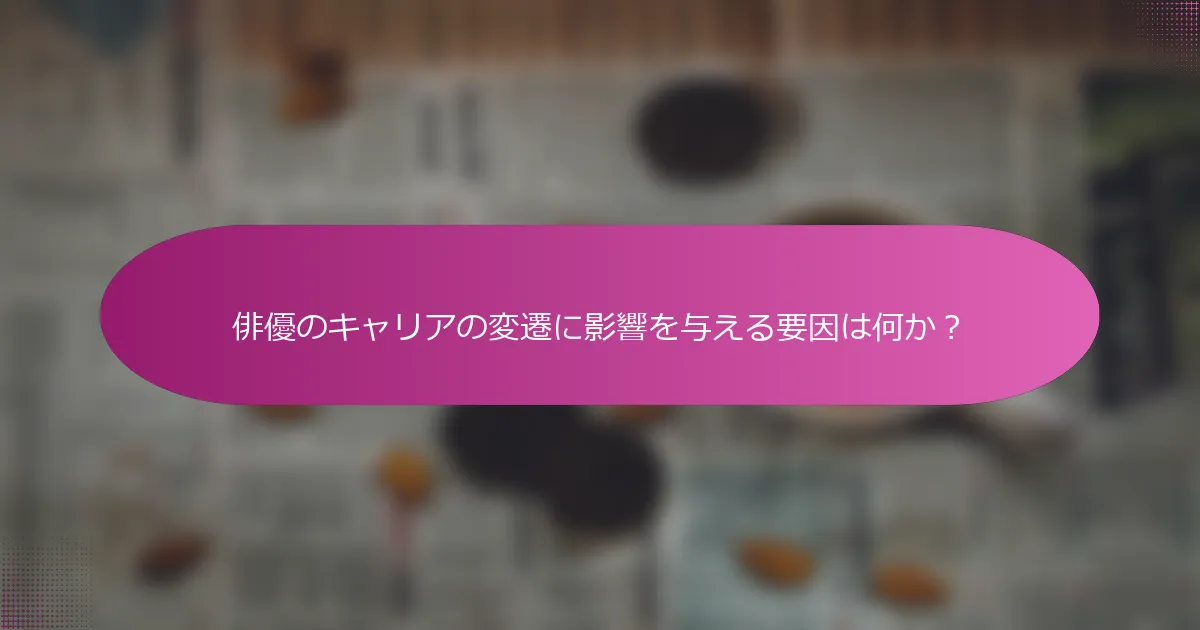 俳優のキャリアの変遷に影響を与える要因は何か？