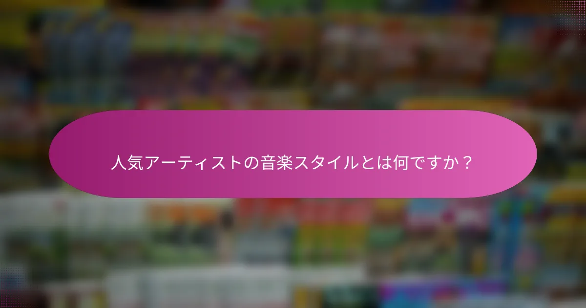 人気アーティストの音楽スタイルとは何ですか？