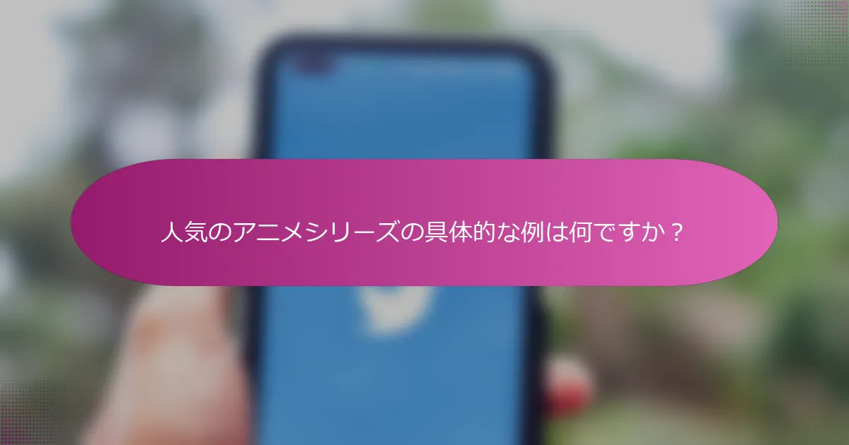 人気のアニメシリーズの具体的な例は何ですか？