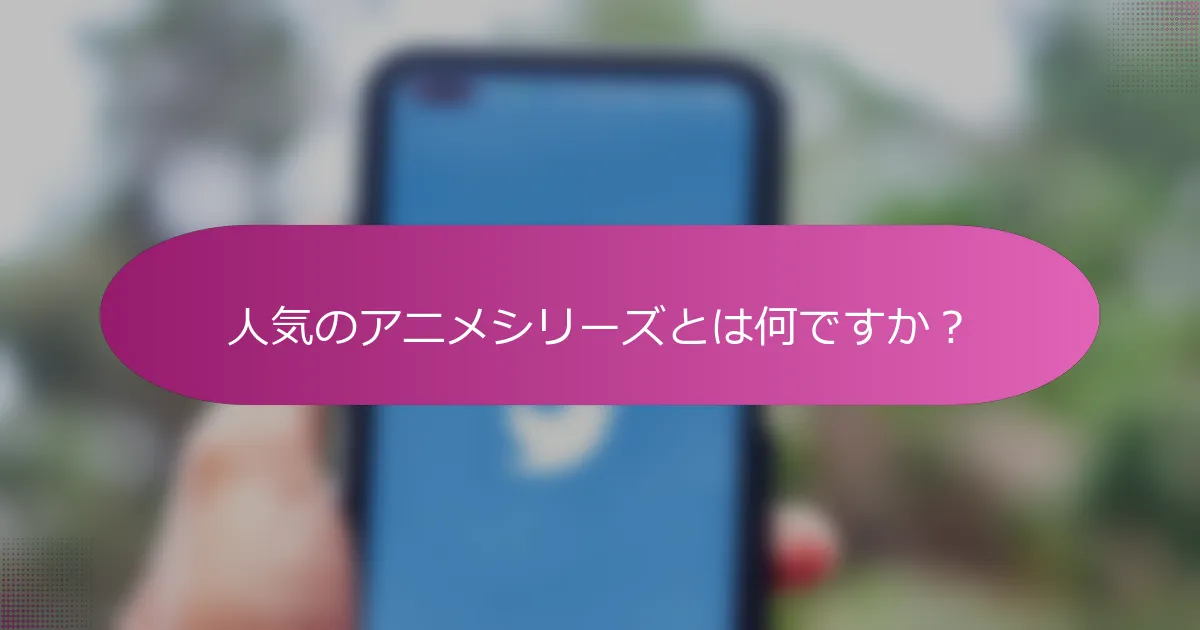 人気のアニメシリーズとは何ですか？