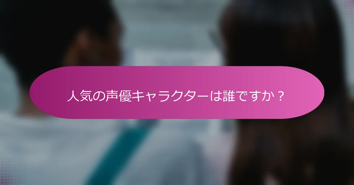人気の声優キャラクターは誰ですか？