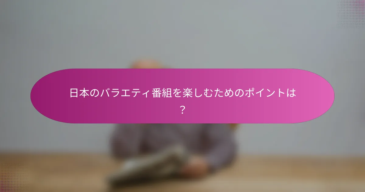 日本のバラエティ番組を楽しむためのポイントは？