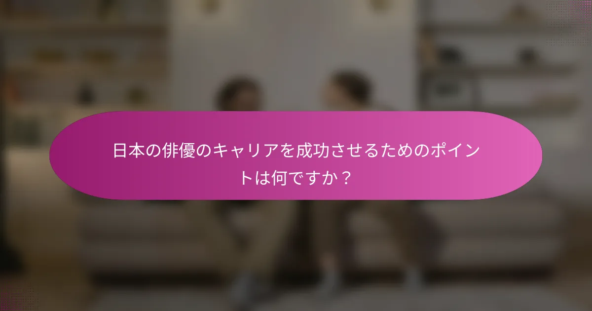 日本の俳優のキャリアを成功させるためのポイントは何ですか？