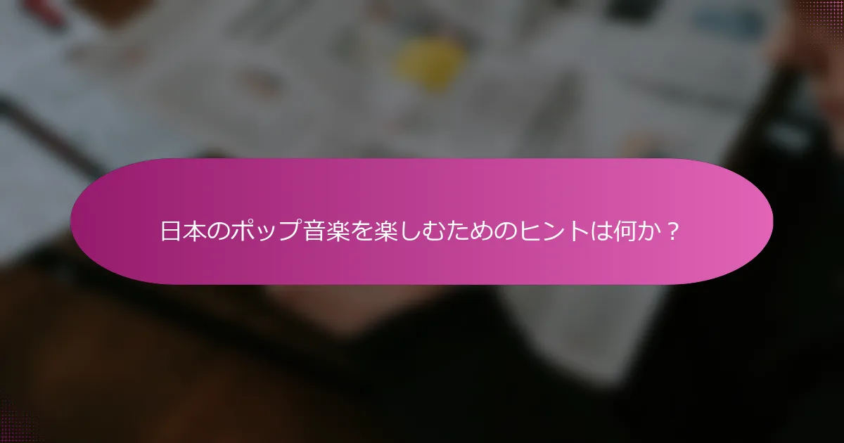 日本のポップ音楽を楽しむためのヒントは何か？