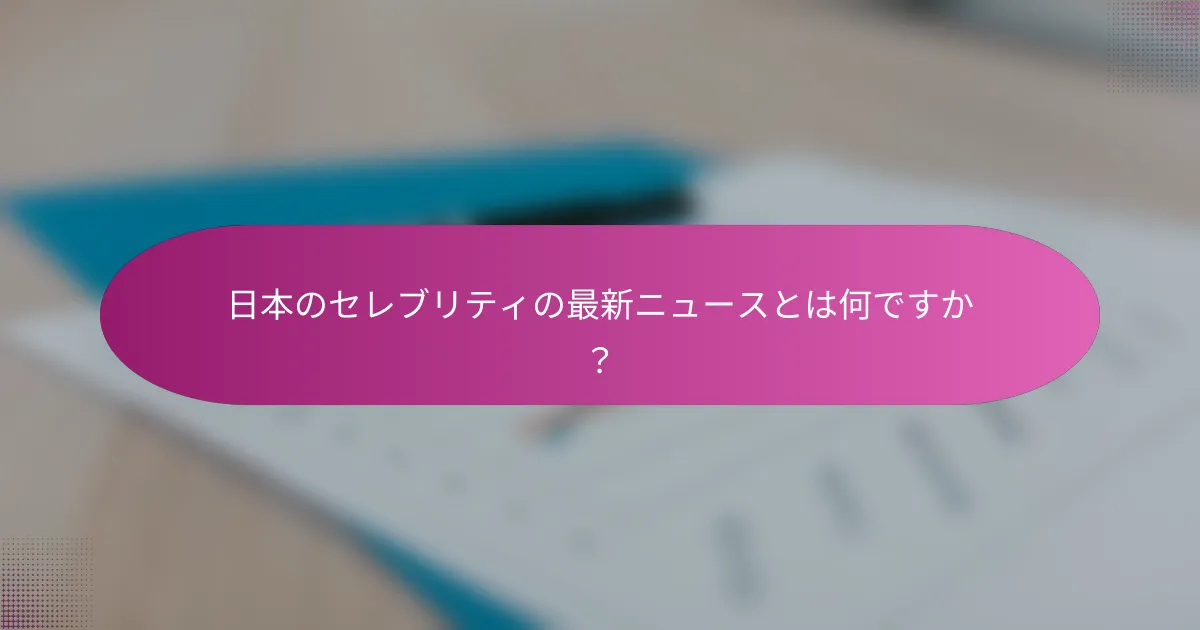日本のセレブリティの最新ニュースとは何ですか？