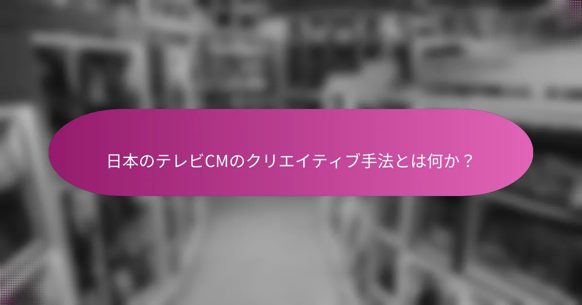 日本のテレビCMのクリエイティブ手法とは何か？
