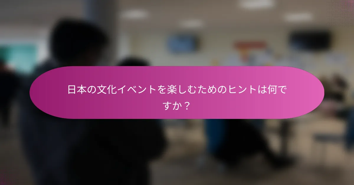 日本の文化イベントを楽しむためのヒントは何ですか？