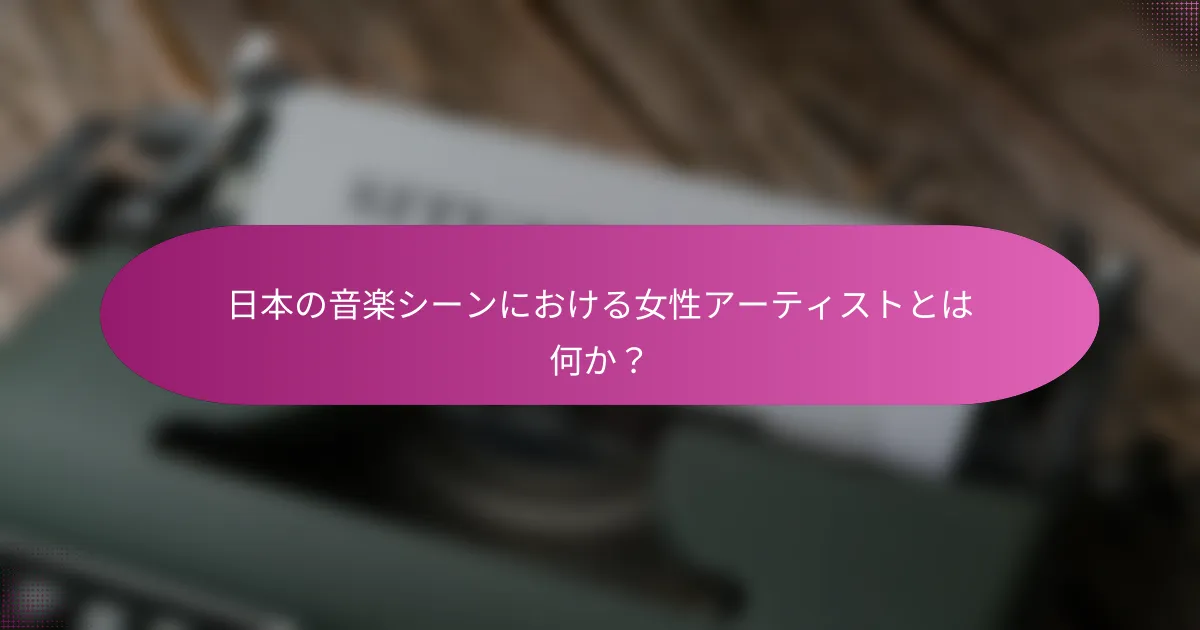 日本の音楽シーンにおける女性アーティストとは何か？