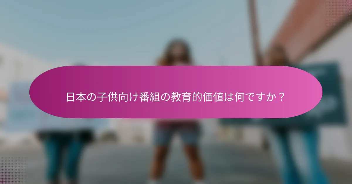 日本の子供向け番組の教育的価値は何ですか？