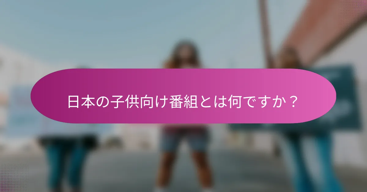 日本の子供向け番組とは何ですか？