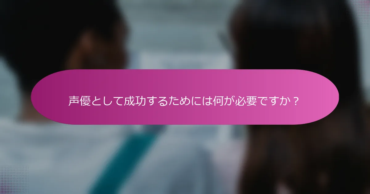 声優として成功するためには何が必要ですか？