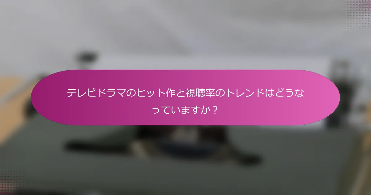 テレビドラマのヒット作と視聴率のトレンドはどうなっていますか？