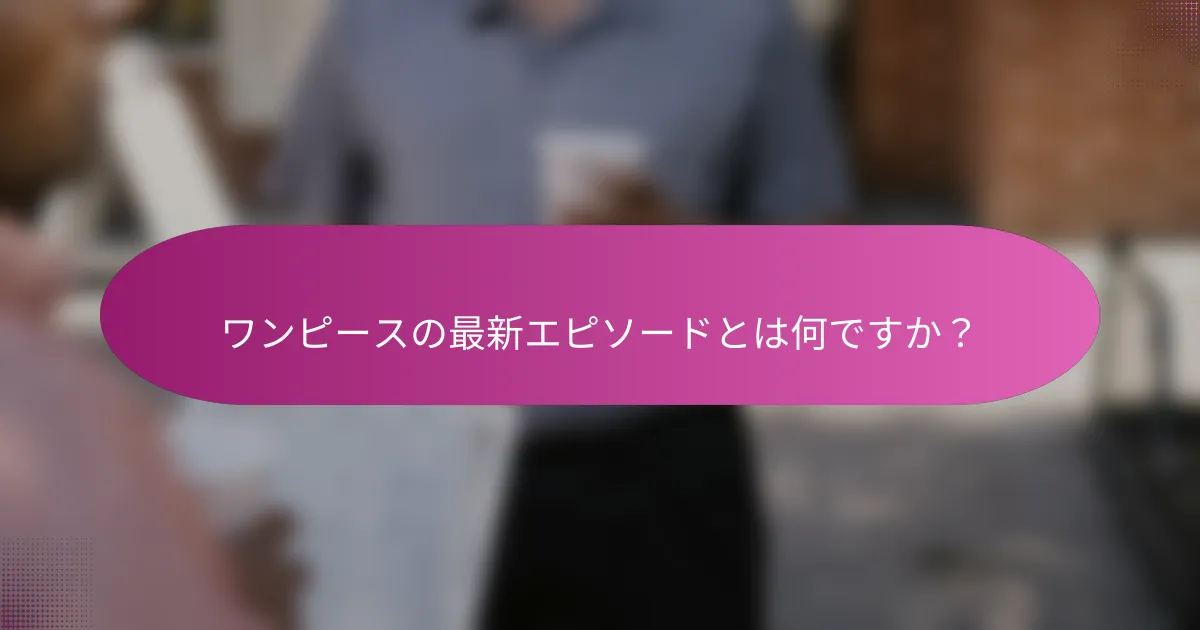 ワンピースの最新エピソードとは何ですか？