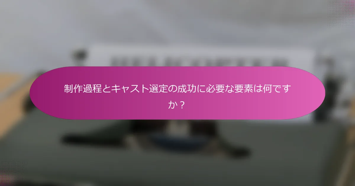 制作過程とキャスト選定の成功に必要な要素は何ですか？