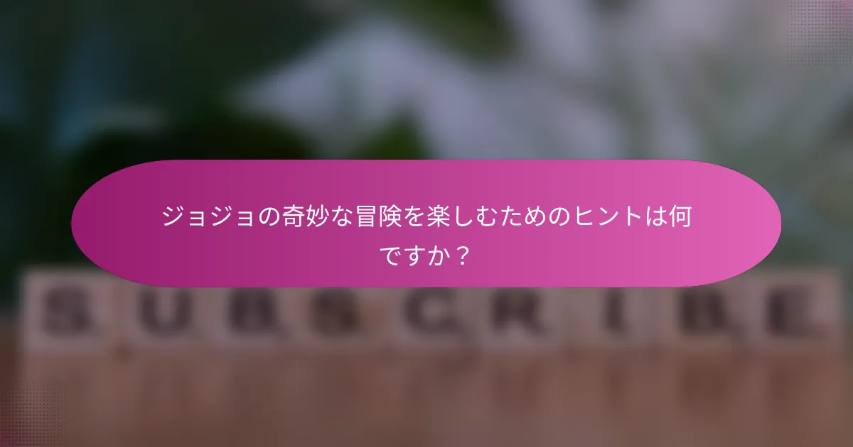ジョジョの奇妙な冒険を楽しむためのヒントは何ですか？
